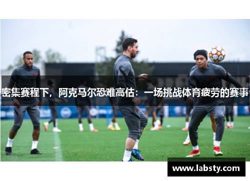 密集赛程下，阿克马尔恐难高估：一场挑战体育疲劳的赛事